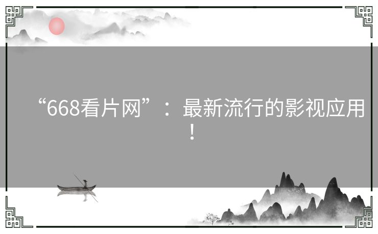 “668看片网”:最新流行的影视应用! “668看片网”:最新流行的影视应用!