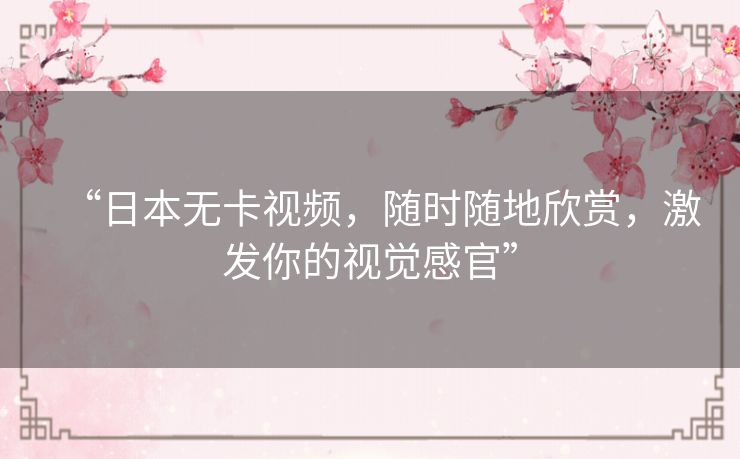 “日本无卡视频,随时随地欣赏,激发你的视觉感官” “日本无卡视频,随时随地欣赏,激发你的视觉感官”