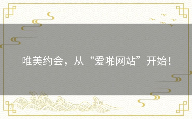 唯美约会,从“爱啪网站”开始! 唯美约会,从“爱啪网站”开始!