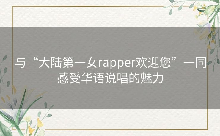 与“大陆第一女rapper欢迎您”一同感受华语说唱的魅力 与“大陆第一女rapper欢迎您”一同感受华语说唱的魅力