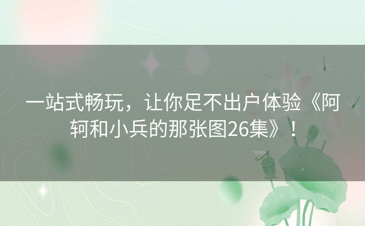 一站式畅玩,让你足不出户体验《阿轲和小兵的那张图26集》! 一站式畅玩,让你足不出户体验《阿轲和小兵的那张图26集》!