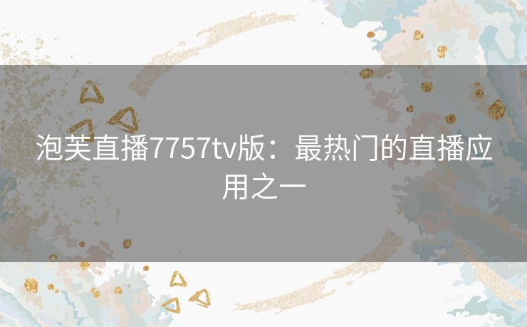 泡芙直播7757tv版：最热门的直播应用之一