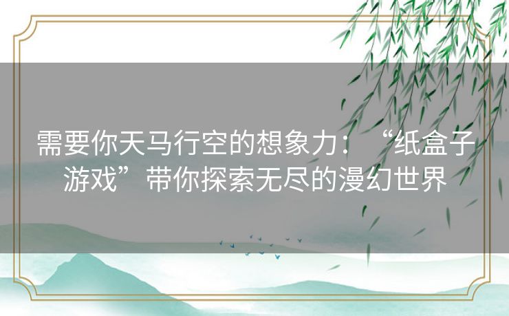 需要你天马行空的想象力:“纸盒子游戏”带你探索无尽的漫幻世界 需要你天马行空的想象力:“纸盒子游戏”带你探索无尽的漫幻世界