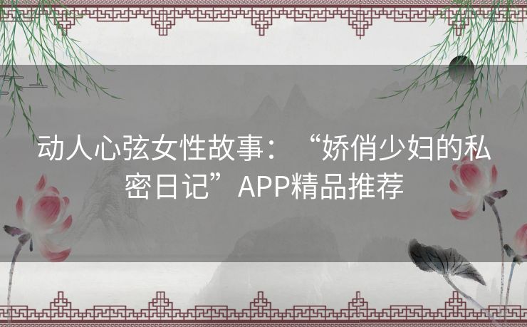 动人心弦女性故事:“娇俏少妇的私密日记”APP精品推荐 动人心弦女性故事:“娇俏少妇的私密日记”APP精品推荐