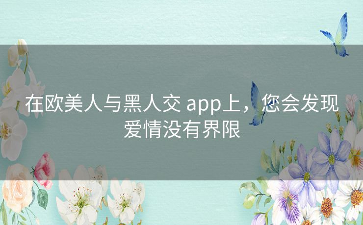 在欧美人与黑人交 app上，您会发现爱情没有界限