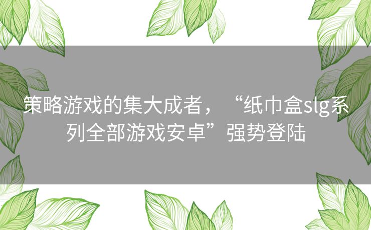 策略游戏的集大成者，“纸巾盒slg系列全部游戏安卓”强势登陆