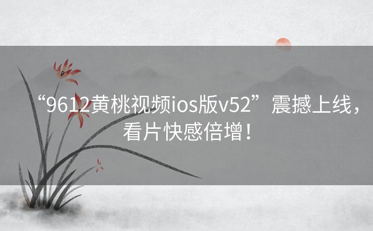 “9612黄桃视频ios版v52”震撼上线,看片快感倍增! “9612黄桃视频ios版v52”震撼上线,看片快感倍增!
