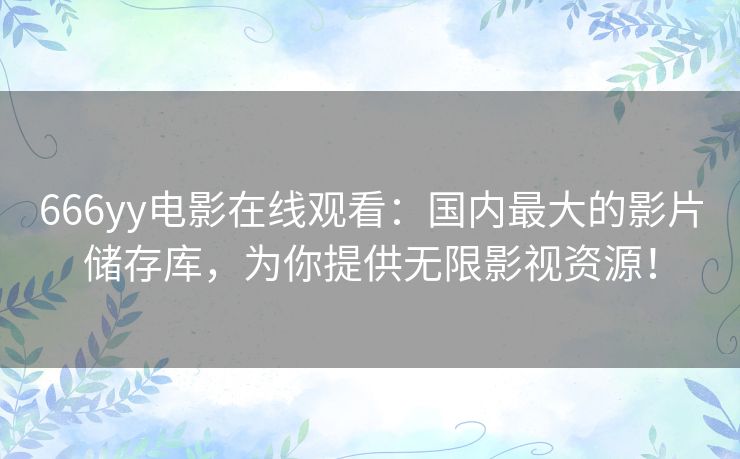 666yy电影在线观看:国内最大的影片储存库,为你提供无限影视资源! 666yy电影在线观看:国内最大的影片储存库,为你提供无限影视资源!