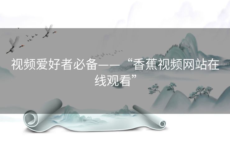 视频爱好者必备——“香蕉视频网站在线观看” 视频爱好者必备——“香蕉视频网站在线观看”