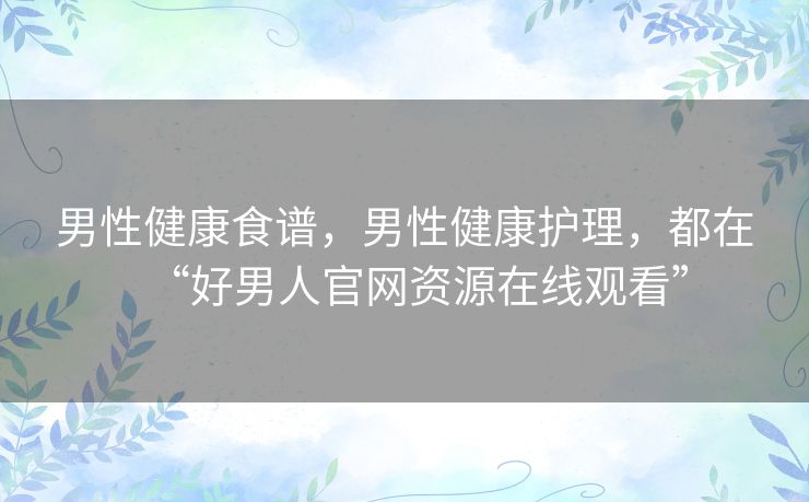 男性健康食谱,男性健康护理,都在“好男人官网资源在线观看” 男性健康食谱,男性健康护理,都在“好男人官网资源在线观看”