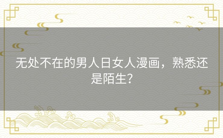 无处不在的男人日女人漫画,熟悉还是陌生? 无处不在的男人日女人漫画,熟悉还是陌生?