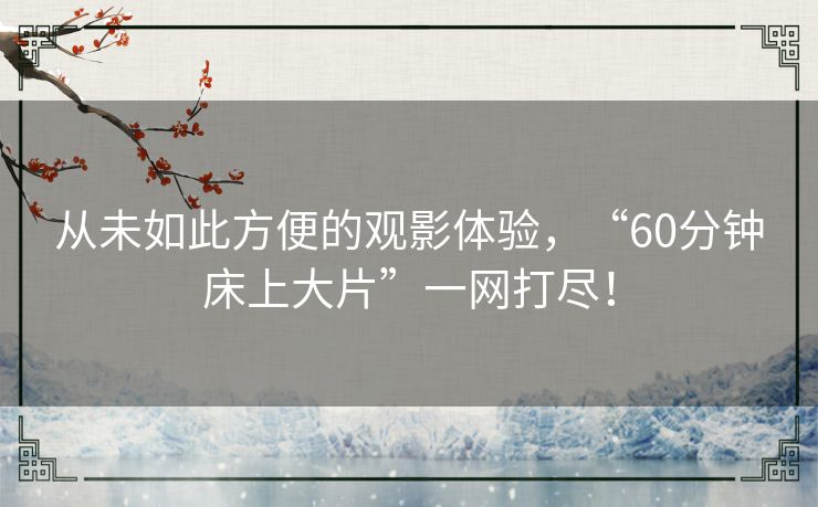 从未如此方便的观影体验,“60分钟床上大片”一网打尽! 从未如此方便的观影体验,“60分钟床上大片”一网打尽!