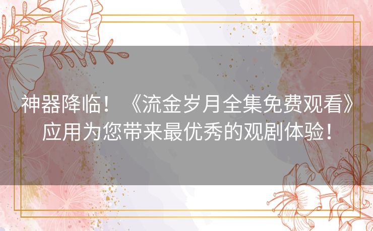 神器降临！《流金岁月全集免费观看》应用为您带来最优秀的观剧体验！