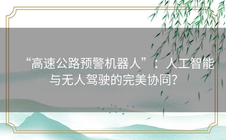 “高速公路预警机器人”:人工智能与无人驾驶的完美协同? “高速公路预警机器人”:人工智能与无人驾驶的完美协同?