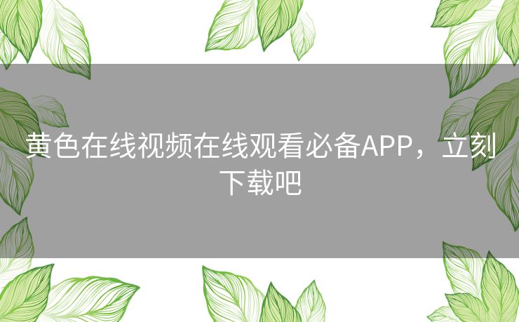 黄色在线视频在线观看必备APP,立刻下载吧 黄色在线视频在线观看必备APP,立刻下载吧