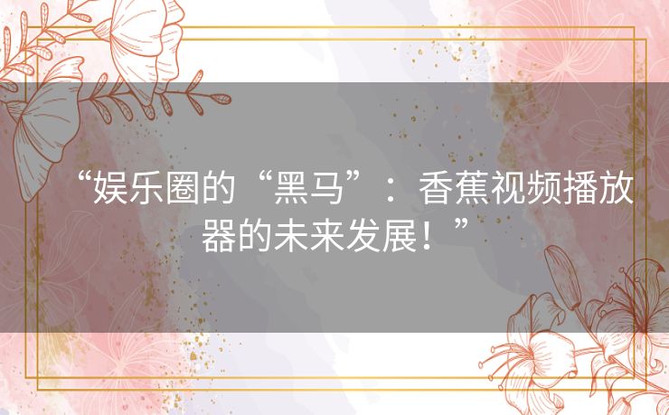 “娱乐圈的“黑马”:香蕉视频播放器的未来发展!” “娱乐圈的“黑马”:香蕉视频播放器的未来发展!”