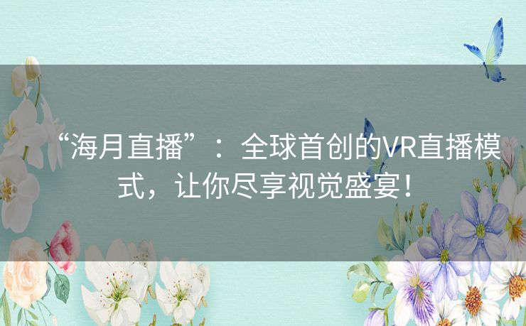 “海月直播”:全球首创的VR直播模式,让你尽享视觉盛宴! “海月直播”:全球首创的VR直播模式,让你尽享视觉盛宴!