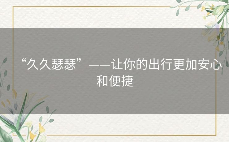 “久久瑟瑟”——让你的出行更加安心和便捷 “久久瑟瑟”——让你的出行更加安心和便捷