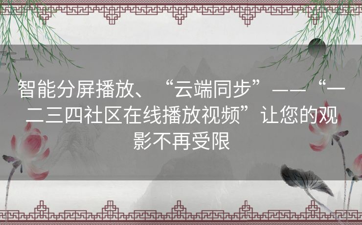 智能分屏播放、“云端同步”——“一二三四社区在线播放视频”让您的观影不再受限 智能分屏播放、“云端同步”——“一二三四社区在线播放视频”让您的观影不再受限