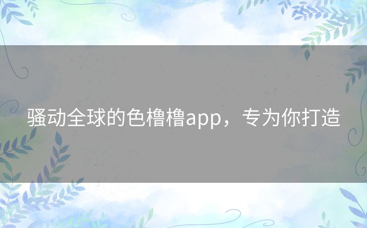 骚动全球的色橹橹app，专为你打造