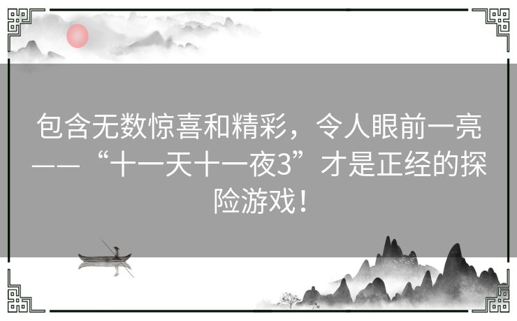 包含无数惊喜和精彩,令人眼前一亮——“十一天十一夜3”才是正经的探险游戏! 包含无数惊喜和精彩,令人眼前一亮——“十一天十一夜3”才是正经的探险游戏!