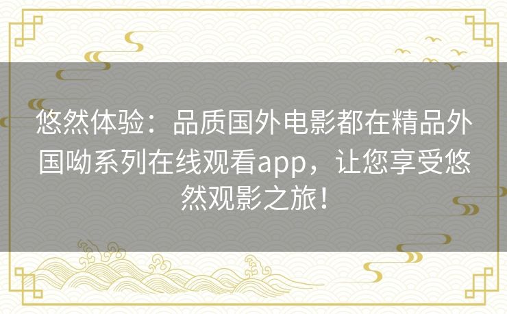 悠然体验:品质国外电影都在精品外国呦系列在线观看app,让您享受悠然观影之旅! 悠然体验:品质国外电影都在精品外国呦系列在线观看app,让您享受悠然观影之旅!