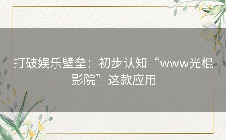 打破娱乐壁垒:初步认知“www光棍影院”这款应用 打破娱乐壁垒:初步认知“www光棍影院”这款应用
