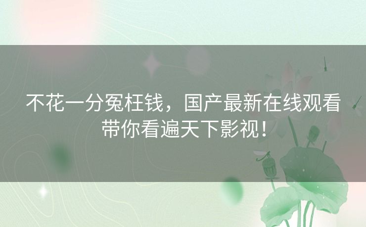 不花一分冤枉钱，国产最新在线观看带你看遍天下影视！