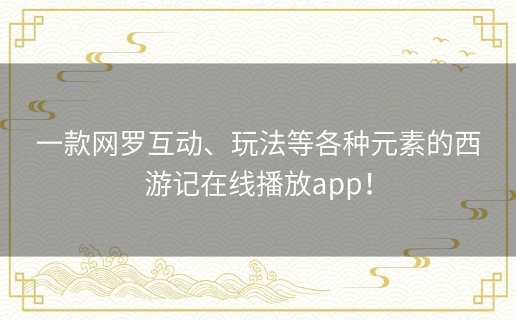 一款网罗互动、玩法等各种元素的西游记在线播放app! 一款网罗互动、玩法等各种元素的西游记在线播放app!