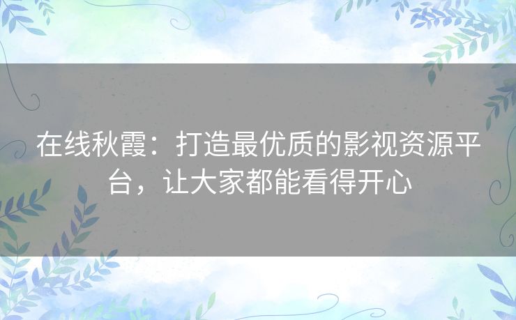 在线秋霞:打造最优质的影视资源平台,让大家都能看得开心 在线秋霞:打造最优质的影视资源平台,让大家都能看得开心
