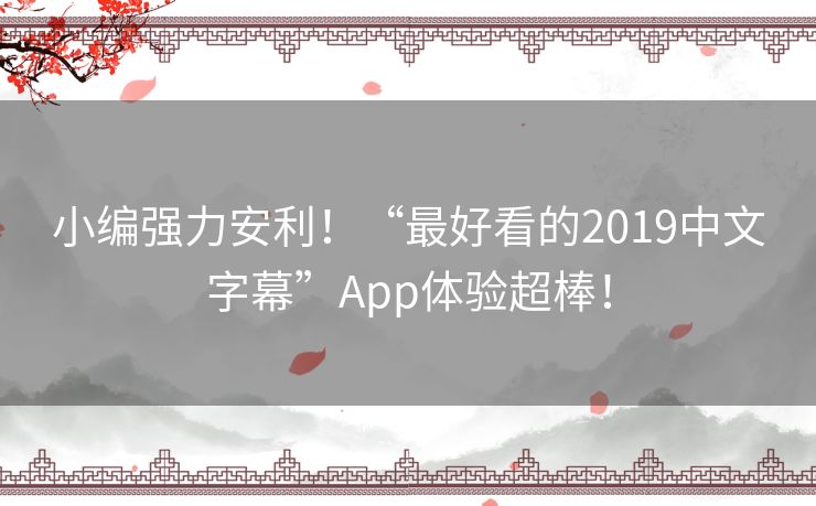 小编强力安利!“最好看的2019中文字幕”App体验超棒! 小编强力安利!“最好看的2019中文字幕”App体验超棒!