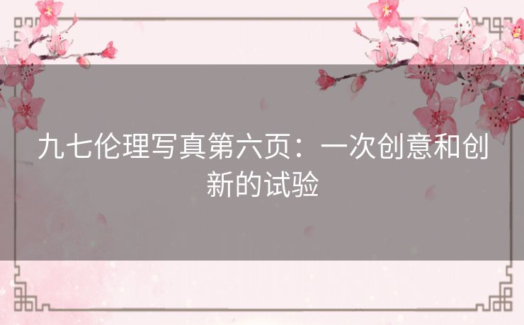 九七伦理写真第六页:一次创意和创新的试验 九七伦理写真第六页:一次创意和创新的试验