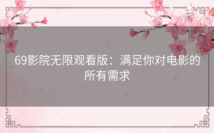 69影院无限观看版:满足你对电影的所有需求 69影院无限观看版:满足你对电影的所有需求