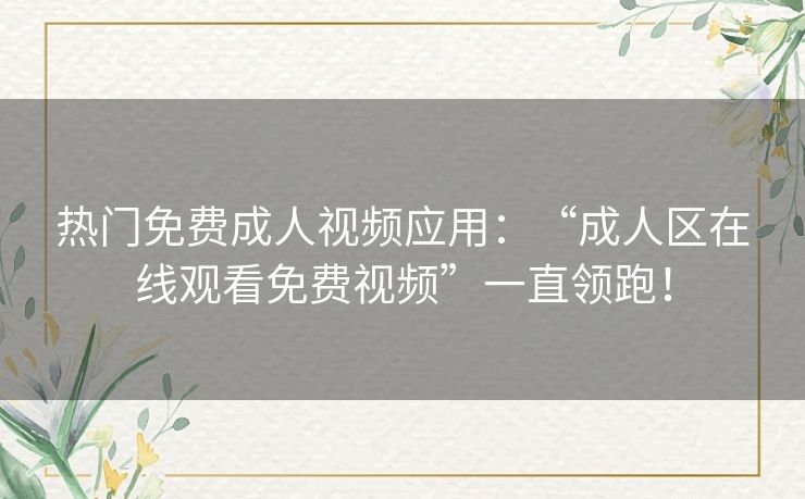 热门免费成人视频应用:“成人区在线观看免费视频”一直领跑! 热门免费成人视频应用:“成人区在线观看免费视频”一直领跑!