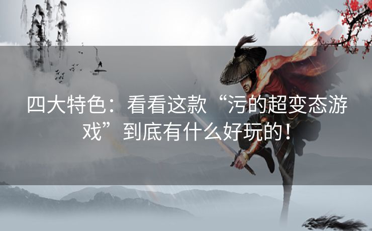 四大特色:看看这款“污的超变态游戏”到底有什么好玩的! 四大特色:看看这款“污的超变态游戏”到底有什么好玩的!