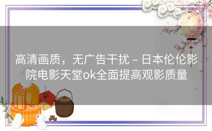 高清画质，无广告干扰 – 日本伦伦影院电影天堂ok全面提高观影质量