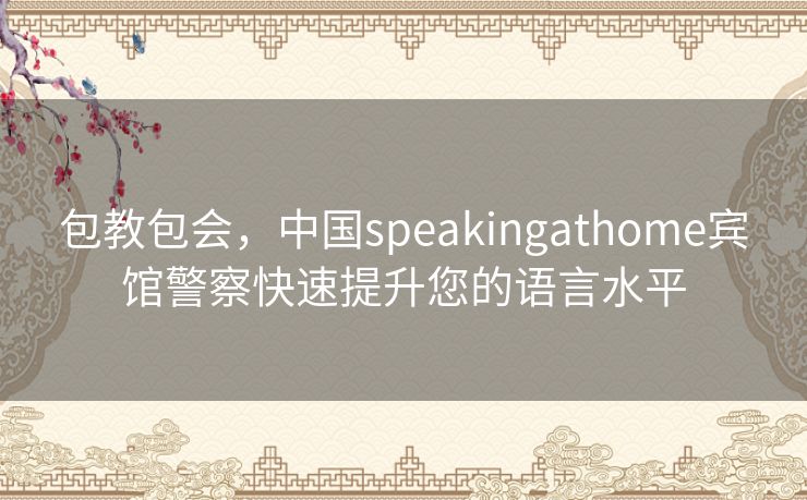 包教包会，中国speakingathome宾馆警察快速提升您的语言水平
