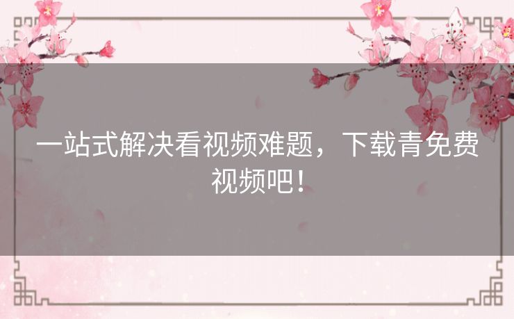 一站式解决看视频难题，下载青免费视频吧！