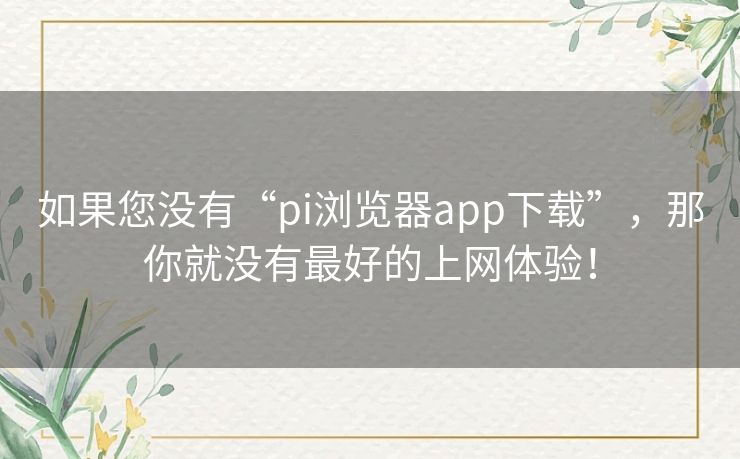 如果您没有“pi浏览器app下载”，那你就没有最好的上网体验！