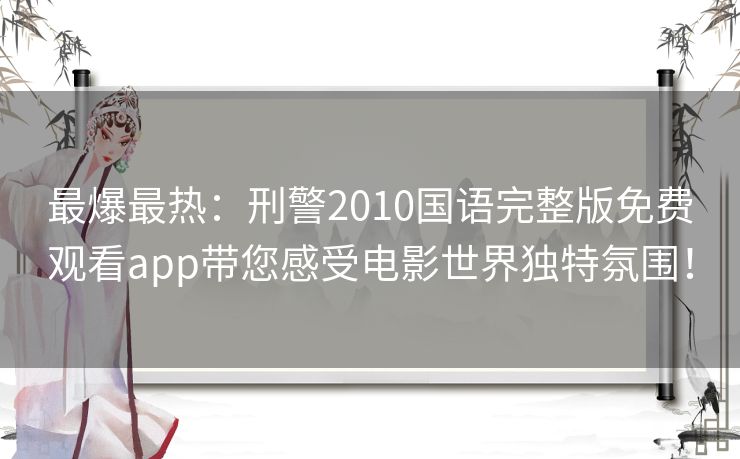 最爆最热:刑警2010国语完整版免费观看app带您感受电影世界独特氛围! 最爆最热:刑警2010国语完整版免费观看app带您感受电影世界独特氛围!