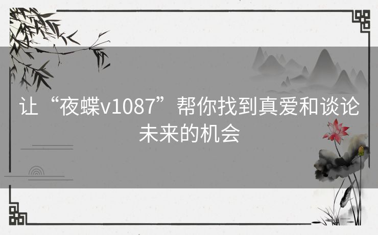 让“夜蝶v1087”帮你找到真爱和谈论未来的机会 让“夜蝶v1087”帮你找到真爱和谈论未来的机会