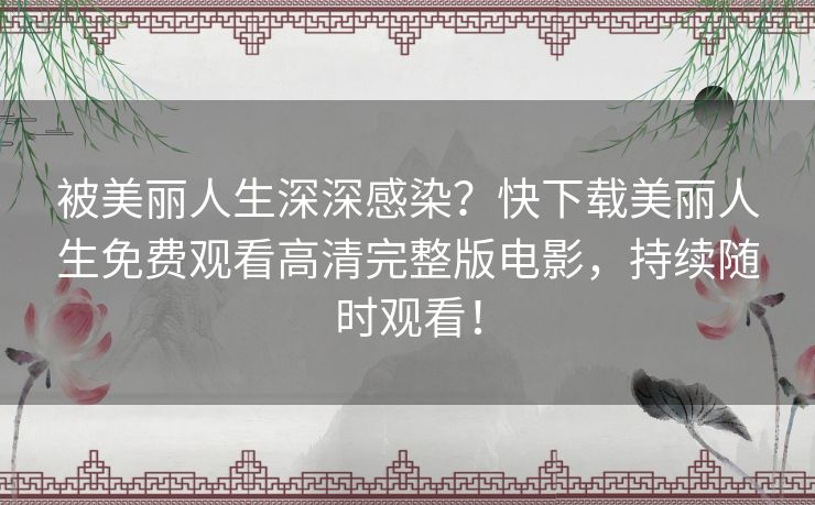 被美丽人生深深感染?快下载美丽人生免费观看高清完整版电影,持续随时观看! 被美丽人生深深感染?快下载美丽人生免费观看高清完整版电影,持续随时观看!