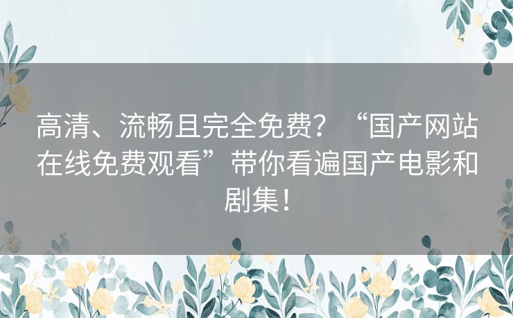 高清、流畅且完全免费?“国产网站在线免费观看”带你看遍国产电影和剧集! 高清、流畅且完全免费?“国产网站在线免费观看”带你看遍国产电影和剧集!