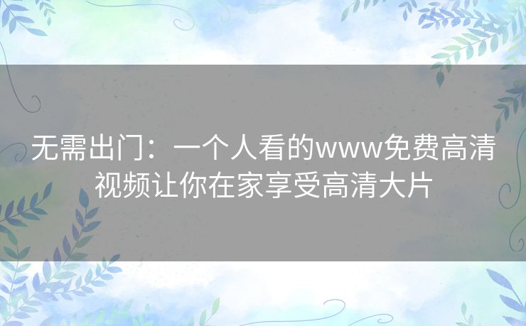 无需出门:一个人看的www免费高清视频让你在家享受高清大片 无需出门:一个人看的www免费高清视频让你在家享受高清大片