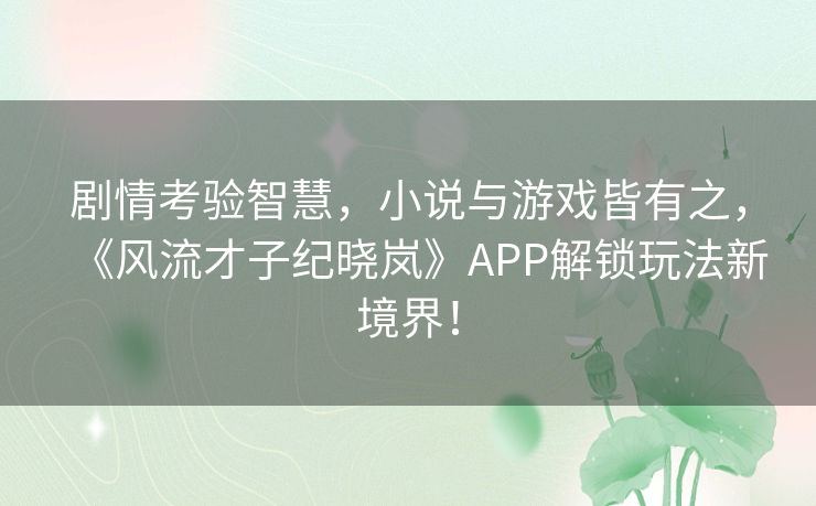 剧情考验智慧，小说与游戏皆有之，《风流才子纪晓岚》APP解锁玩法新境界！