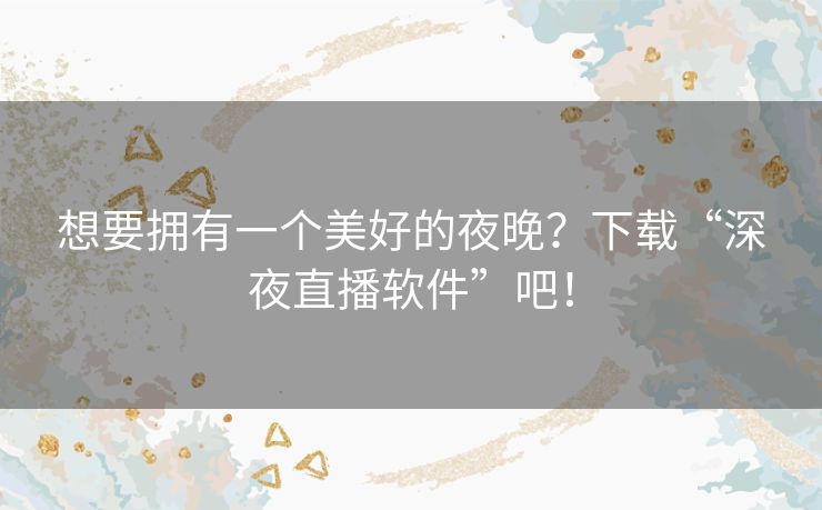 想要拥有一个美好的夜晚?下载“深夜直播软件”吧! 想要拥有一个美好的夜晚?下载“深夜直播软件”吧!