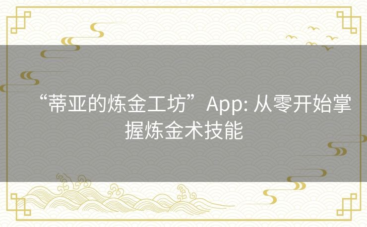 “蒂亚的炼金工坊”App: 从零开始掌握炼金术技能 “蒂亚的炼金工坊”App: 从零开始掌握炼金术技能