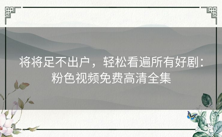 将将足不出户，轻松看遍所有好剧：粉色视频免费高清全集