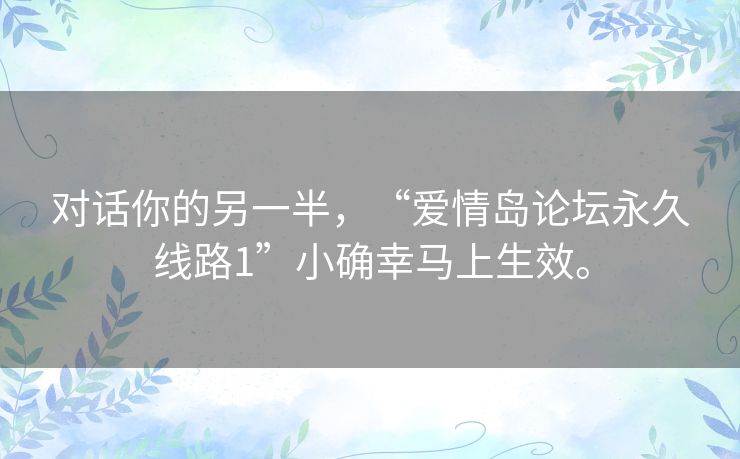 对话你的另一半,“爱情岛论坛永久线路1”小确幸马上生效。 对话你的另一半,“爱情岛论坛永久线路1”小确幸马上生效。