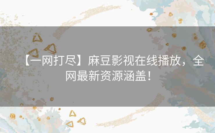 【一网打尽】麻豆影视在线播放,全网最新资源涵盖! 【一网打尽】麻豆影视在线播放,全网最新资源涵盖!